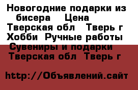 Новогодние подарки из бисера. › Цена ­ 500 - Тверская обл., Тверь г. Хобби. Ручные работы » Сувениры и подарки   . Тверская обл.,Тверь г.